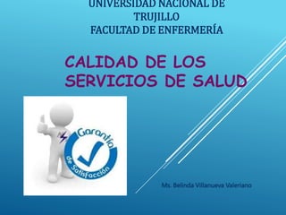 UNIVERSIDAD NACIONAL DE
TRUJILLO
FACULTAD DE ENFERMERÍA
CALIDAD DE LOS
SERVICIOS DE SALUD
Ms. Belinda Villanueva Valeriano
 