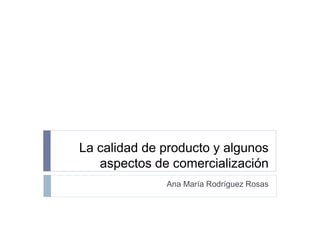 La calidad de producto y algunos
   aspectos de comercialización
              Ana María Rodríguez Rosas
 