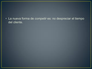 • La nueva forma de competir es: no despreciar el tiempo
del cliente.
 