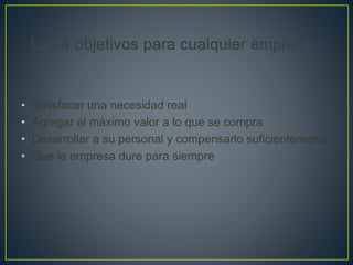 • Satisfacer una necesidad real
• Agregar el máximo valor a lo que se compra
• Desarrollar a su personal y compensarlo suficientemente
• Que la empresa dure para siempre
 