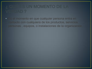 • Es el momento en que cualquier persona entra en
contacto con cualquiera de los productos, servicios,
personas , equipos, o instalaciones de la organización.
 
