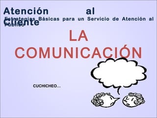 Atención al
Cliente
LA
COMUNICACIÓN
CUCHICHEO…
Estrategias Básicas para un Servicio de Atención al
Público
 