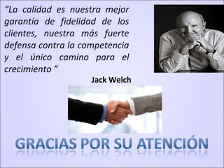 “La calidad es nuestra mejor
garantía de fidelidad de los
clientes, nuestra más fuerte
defensa contra la competencia
y el único camino para el
crecimiento ”
Jack Welch
 