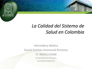 La Calidad del Sistema de
            Salud en Colombia

        Informática Médica
Daniel Esteban Arismendi Pimienta
          TI: 96031119160
        Universidad de Antioquia
         Facultad de Medicina
 