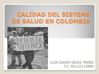 CALIDAD DEL SISTEMA
DE SALUD EN COLOMBIA




         LUIS DAVID VELEZ PEREZ
                T.I: 95122114989
 