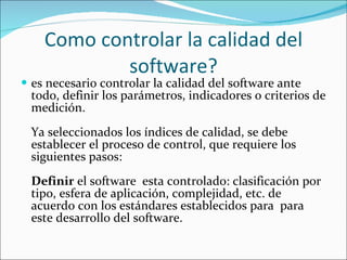 Como controlar la calidad del software? <ul><li>es necesario controlar la calidad del software ante todo, definir los pará...