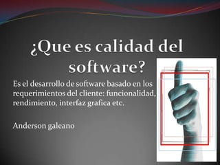 Es el desarrollo de software basado en los requerimientos del cliente: funcionalidad, rendimiento, interfaz grafica etc. Anderson galeano ¿Que es calidad del software?  