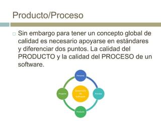 Producto/Proceso
 Sin embargo para tener un concepto global de
calidad es necesario apoyarse en estándares
y diferenciar dos puntos. La calidad del
PRODUCTO y la calidad del PROCESO de un
software.
 