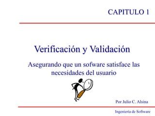 CAPITULO 1




  Verificación y Validación
Asegurando que un sofware satisface las
       necesidades del usuario



                              Por Julio C. Alsina

                              Ingeniería de Software
 