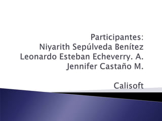 Participantes:Niyarith Sepúlveda BenítezLeonardo Esteban Echeverry. A. Jennifer Castaño M.Calisoft
