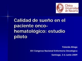 Calidad de sueño en el
paciente onco-
hematológico: estudio
piloto

                                   Yolanda Aliaga
      XII Congreso Nacional Enfermería Oncológica
                         Santiago, 3-6 Junio 2009
 