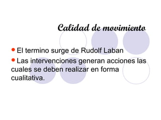 Calidad de movimiento
El termino surge de Rudolf Laban
Las intervenciones generan acciones las
cuales se deben realizar en forma
cualitativa.
 
