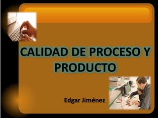 CALIDAD DE PROCESO Y
PRODUCTO
Edgar Jiménez
 