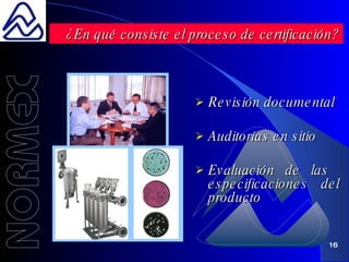 Revisión documental Auditorías en sitio  Evaluación de las  especificaciones del producto  ¿En qué consiste el proceso de certificación? 