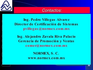 Ing. Pedro Villegas Alvarez Director de Certificación de Sistemas [email_address] Ing. Alejandro Zavala Riva Palacio Gerencia de Promoción y Ventas [email_address] NORMEX, S. C.  www.normex.com.mx Contactos: 