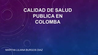 CALIDAD DE SALUD
               PUBLICA EN
                COLOMBA




MARTHA LILIANA BURGOS DIAZ
 
