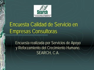 Encuesta Calidad de Servicio en
Empresas Consultoras
  Encuesta realizada por Servicios de Apoyo
  y Reforzamiento del Crecimiento Humano,
               SEARCH, C.A.
 