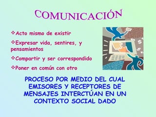 Acto mismo de existir
Expresar vida, sentires, y
pensamientos
Compartir y ser correspondido
Poner en común con otro

    PROCESO POR MEDIO DEL CUAL
     EMISORES Y RECEPTORES DE
    MENSAJES INTERCTÚAN EN UN
      CONTEXTO SOCIAL DADO
 