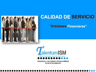 CALIDAD DE SERVICIO
“Entidades Financieras”
“Talentum Investigación Social & de Marketing”
 