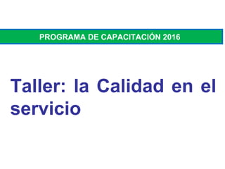 Taller: la Calidad en el
servicio
PROGRAMA DE CAPACITACIÓN 2016
 