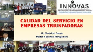CALIDAD DEL SERVICIO EN
EMPRESAS TRIUNFADORAS
Lic. Mario Rios Quispe
Master In Business Management
 