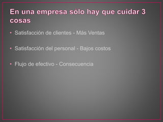 • Satisfacción de clientes - Más Ventas
• Satisfacción del personal - Bajos costos
• Flujo de efectivo - Consecuencia
 