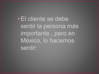 •El cliente se debe
sentir la persona más
importante , pero en
México, lo hacemos
sentir:
 