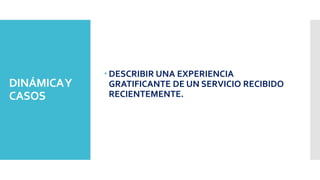 DINÁMICAY
CASOS
 DESCRIBIR UNA EXPERIENCIA
GRATIFICANTE DE UN SERVICIO RECIBIDO
RECIENTEMENTE.
 