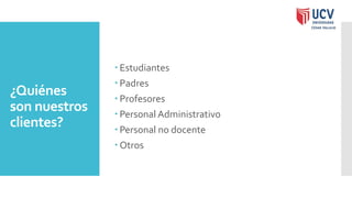 ¿Quiénes
son nuestros
clientes?
 Estudiantes
 Padres
 Profesores
 Personal Administrativo
 Personal no docente
 Otros
 