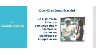 LA
COMUNICACION
¿Que NO es Comunicación?
En el universo
todo nos
comunica algo y
nosotros le
damos un
significado o
interpretación
 