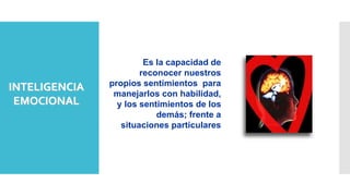 Es la capacidad de
reconocer nuestros
propios sentimientos para
manejarlos con habilidad,
y los sentimientos de los
demás; frente a
situaciones particulares
INTELIGENCIA
EMOCIONAL
 