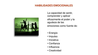 La capacidad de sentir,
comprender y aplicar
eficazmente el poder y la
agudeza de las
emociones como fuente de:
• Energía
• Impulso
• Iniciativa
• Confianza
• Influencia
• Creatividad
HABILIDADES EMOCIONALES
 