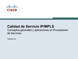 Calidad de Servicio IP/MPLSCalidad de Servicio IP/MPLS
Conceptos generales y aplicaciones en ProveedoresConceptos generales y aplicaciones en Proveedores
de Serviciosde Servicios
Versión 2.2Versión 2.2
 