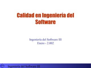 Calidad en Ingeniería del
                     Software

                        Ingeniería del Software III
                              Enero - 2.002




UIB
      Ingeniería del Software III
 