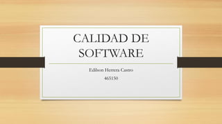 CALIDAD DE
SOFTWARE
Edilson Herrera Castro
465150
 