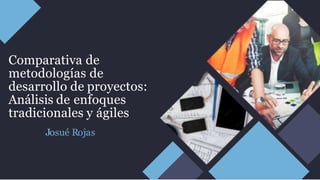 Comparativa de
metodologías de
desarrollo de proyectos:
Análisis de enfoques
tradicionales y ágiles
Josué Rojas
 