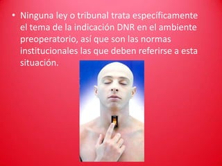 • Ninguna ley o tribunal trata específicamente
  el tema de la indicación DNR en el ambiente
  preoperatorio, así que son las normas
  institucionales las que deben referirse a esta
  situación.
 