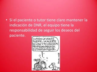 • Si el paciente o tutor tiene claro mantener la
  indicación de DNR, el equipo tiene la
  responsabilidad de seguir los deseos del
  paciente.
 