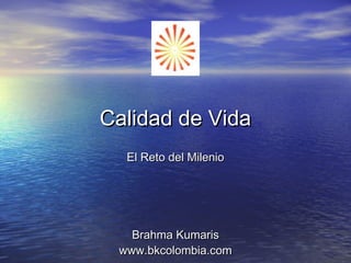 Calidad de Vida
  El Reto del Milenio




   Brahma Kumaris
 www.bkcolombia.com
 
