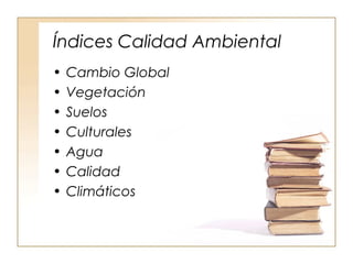 Índices Calidad Ambiental 
• Cambio Global 
• Vegetación 
• Suelos 
• Culturales 
• Agua 
• Calidad 
• Climáticos 
 