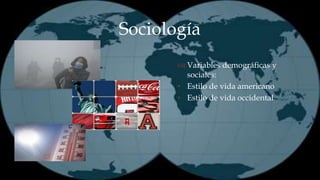 Sociología 
 
 Variables demográficas y 
sociales: 
• Estilo de vida americano 
• Estilo de vida occidental 
 