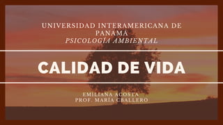 UNIVERSIDAD INTERAMERICANA DE

PANAMÁ
PSICOLOGÍA AMBIENTAL
CALIDAD DE VIDA
EMILIANA ACOSTA
PROF. MARÍA CBALLERO
 