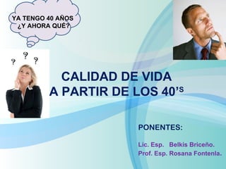 PONENTES: 
Lic. Esp. Belkis Briceño. 
Prof. Esp. Rosana Fontenla. 
YA TENGO 40 AÑOS 
¿Y AHORA QUÉ? 
CALIDAD DE VIDA 
A PARTIR DE LOS 40’S 
 