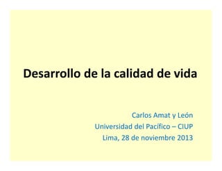 Desarrollo de la calidad de vida
Carlos Amat y León
Universidad del Pacífico – CIUP
Lima, 28 de noviembre 2013

 