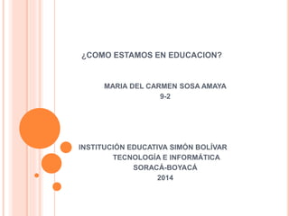 ¿COMO ESTAMOS EN EDUCACION?
MARIA DEL CARMEN SOSA AMAYA
9-2
INSTITUCIÓN EDUCATIVA SIMÓN BOLÍVAR
TECNOLOGÍA E INFORMÁTICA
SORACÁ-BOYACÁ
2014
 