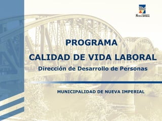 PROGRAMA
CALIDAD DE VIDA LABORAL
Dirección de Desarrollo de Personas
MUNICIPALIDAD DE NUEVA IMPERIAL
 