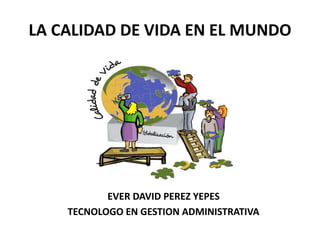 LA CALIDAD DE VIDA EN EL MUNDO
EVER DAVID PEREZ YEPES
TECNOLOGO EN GESTION ADMINISTRATIVA
 