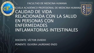 CALIDAD DE VIDA
RELACIONADA CON LA SALUD
EN PERSONAS CON
ENFERMEDADES
INFLAMATORIAS INTESTINALES
FACULTAD DE MEDICINA HUMANA
ESCUELA ACADÉMICO PROFESIONAL DE MEDICINA HUMANA
DOCENTE: VÍCTOR OVIEDO
PONENTE: OLIVERA LAUREANO ENZO
 