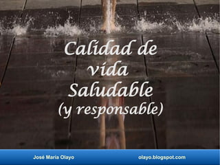 Calidad de 
vida 
Saludable 
(y responsable) 
José María Olayo olayo.blogspot.com 
 