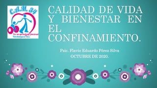 CALIDAD DE VIDA
Y BIENESTAR EN
EL
CONFINAMIENTO.
Psic. Flavio Eduardo Pérez Silva
OCTUBRE DE 2020.
 